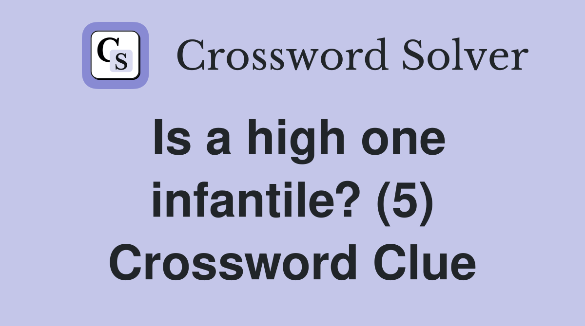 Is a high one infantile? (5) Crossword Clue