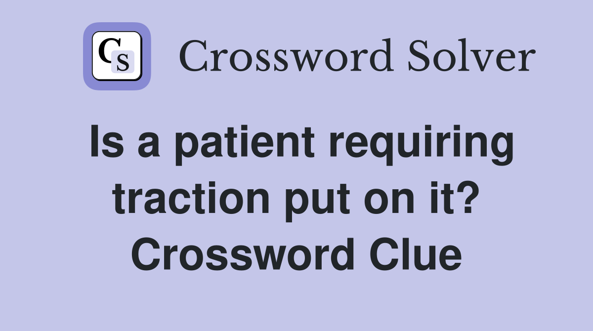 Is a patient requiring traction put on it? Crossword Clue
