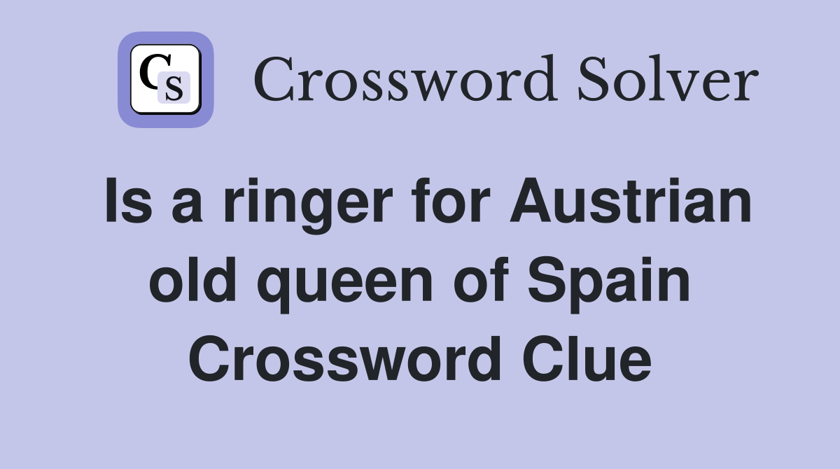 Is a ringer for Austrian old queen of Spain Crossword Clue