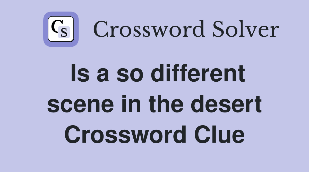 Is a so different scene in the desert Crossword Clue