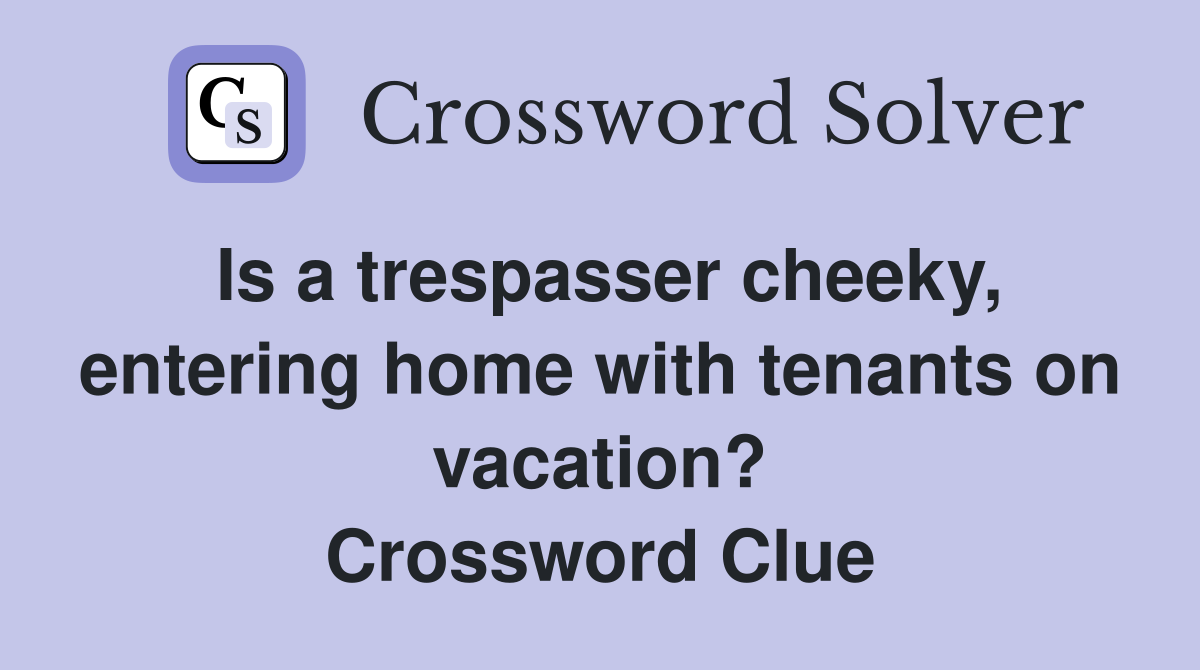Is a trespasser cheeky, entering home with tenants on vacation? Crossword Clue