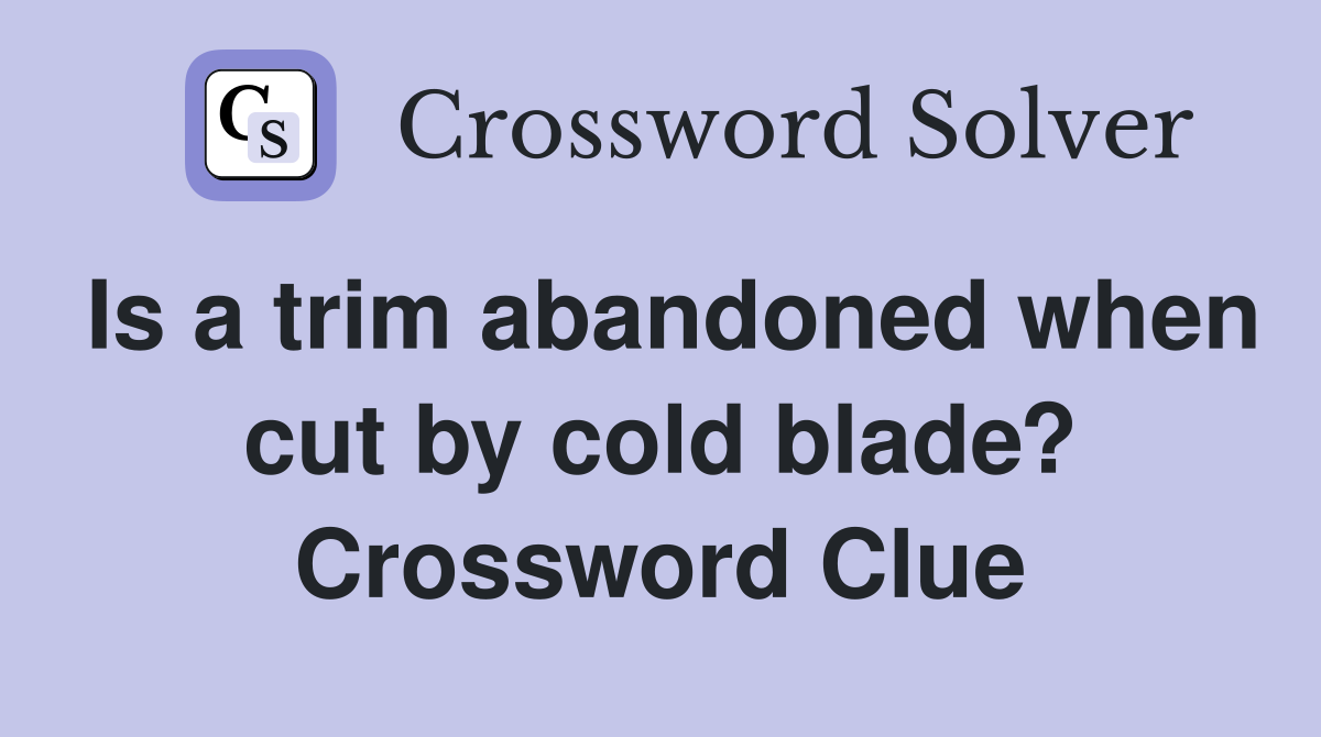 Is a trim abandoned when cut by cold blade? Crossword Clue