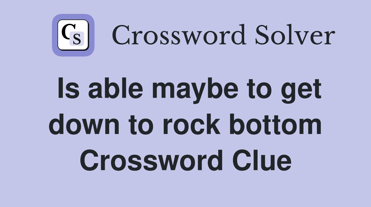 Is able maybe to get down to rock bottom Crossword Clue