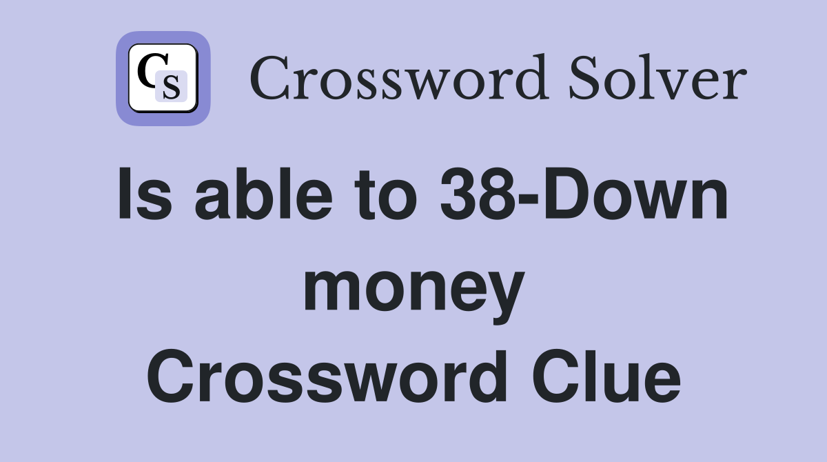 Is able to 38-Down money Crossword Clue