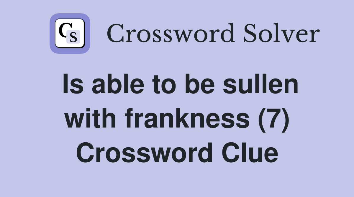 Is able to be sullen with frankness (7) Crossword Clue