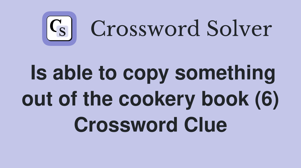 Is able to copy something out of the cookery book (6) Crossword Clue