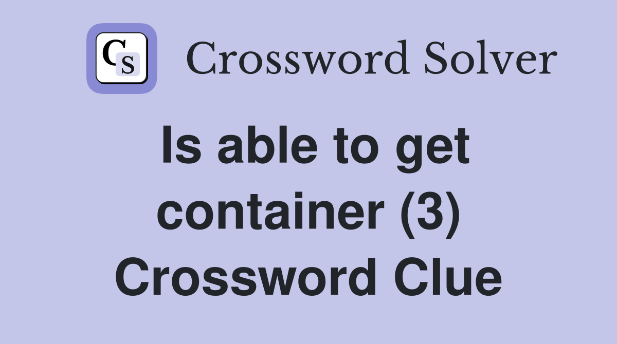 Is able to get container (3) Crossword Clue