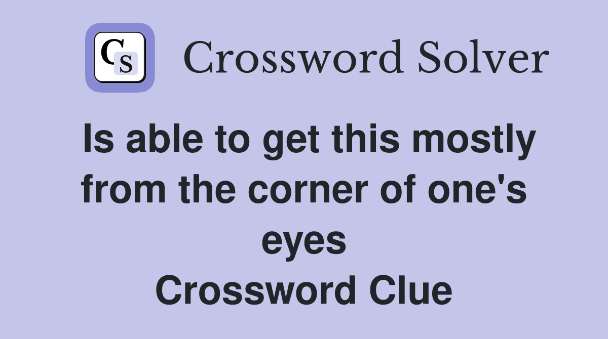 Is able to get this mostly from the corner of one's eyes Crossword Clue