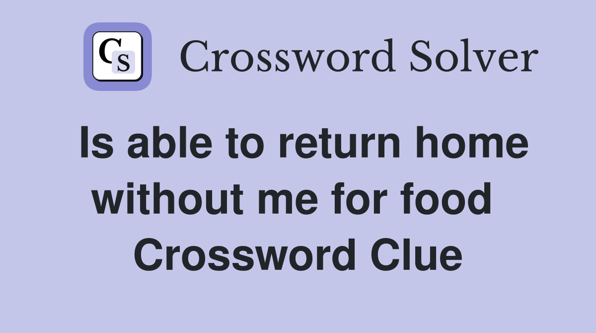 Is able to return home without me for food  Crossword Clue