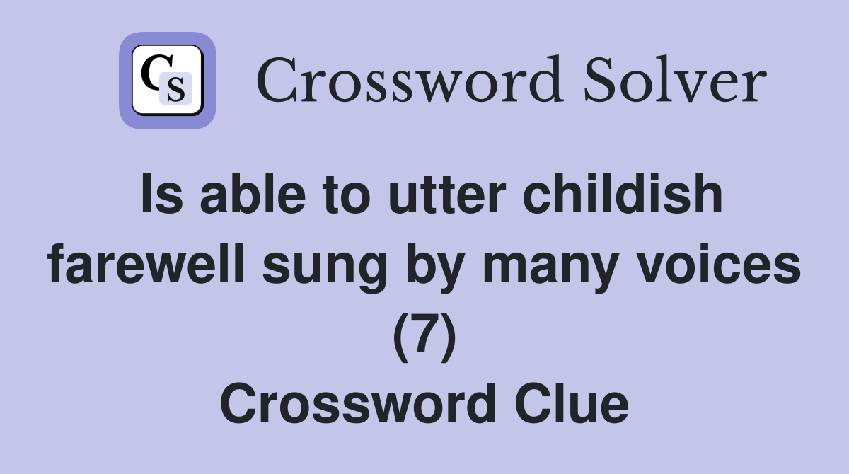 Is able to utter childish farewell sung by many voices (7) Crossword