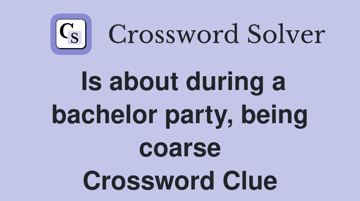 Is about during a bachelor party, being coarse Crossword Clue