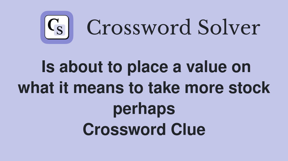 Is about to place a value on what it means to take more stock perhaps Crossword Clue