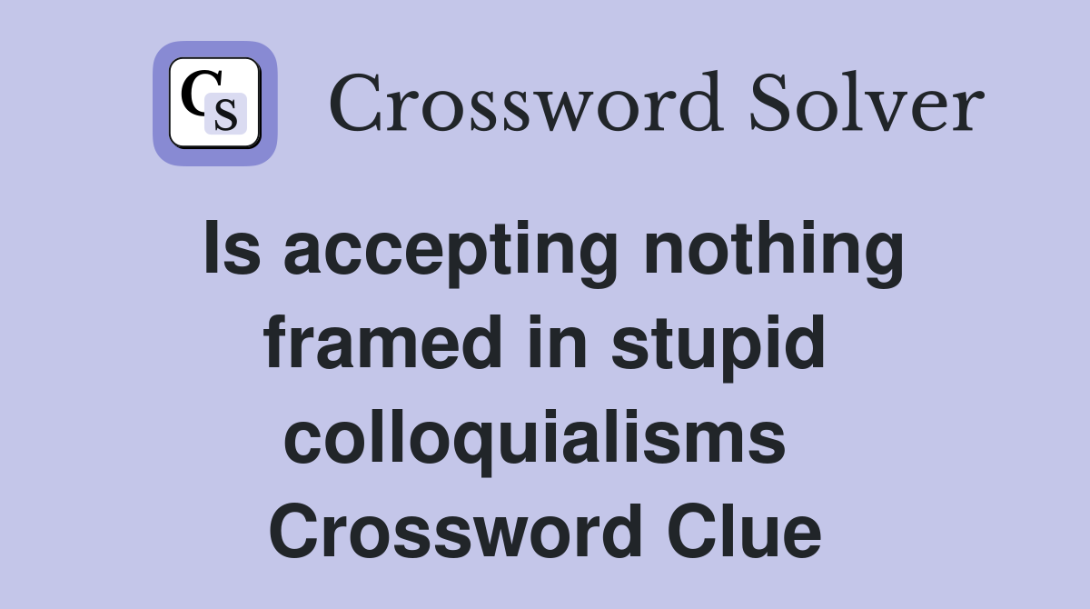Is accepting nothing framed in stupid colloquialisms  Crossword Clue