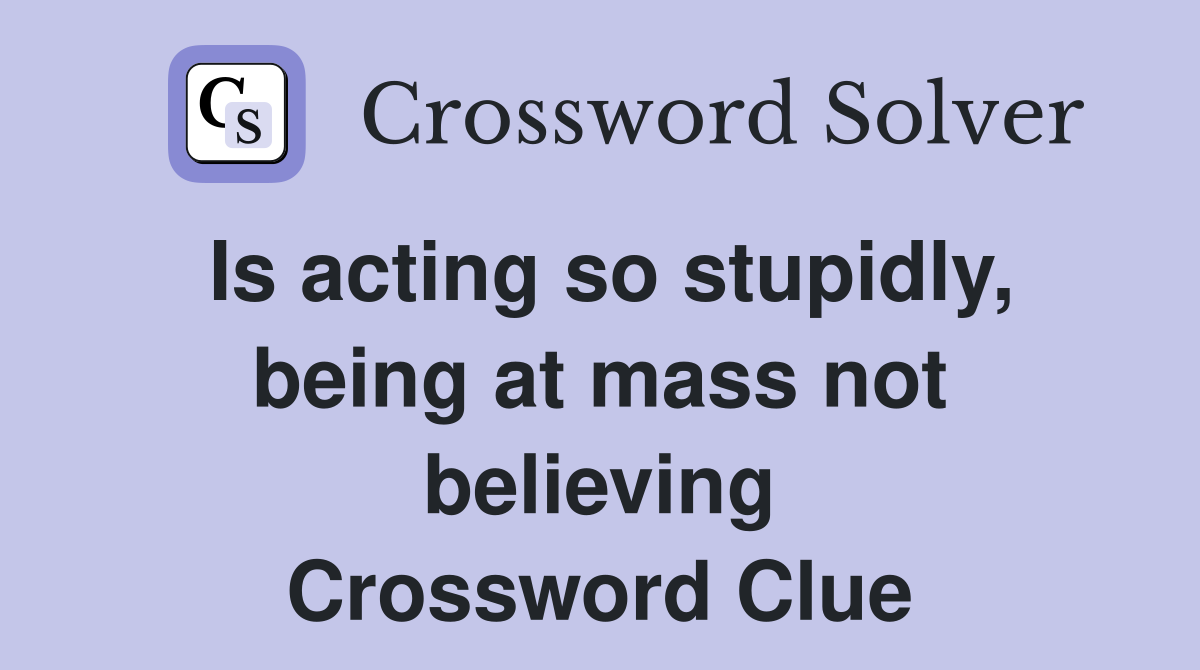Is acting so stupidly, being at mass not believing Crossword Clue