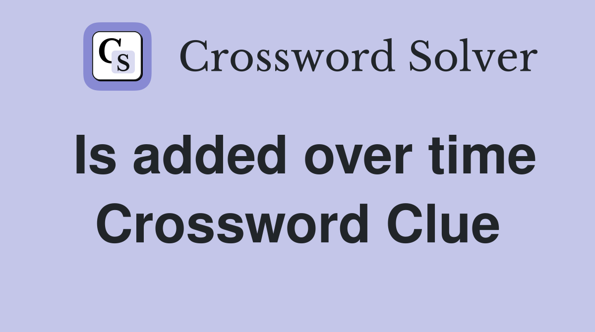 Is added over time Crossword Clue