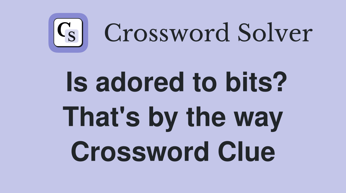 Is adored to bits? That's by the way Crossword Clue