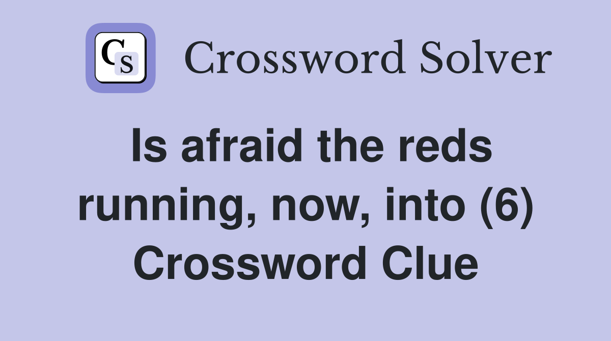Is afraid the reds running, now, into (6) Crossword Clue
