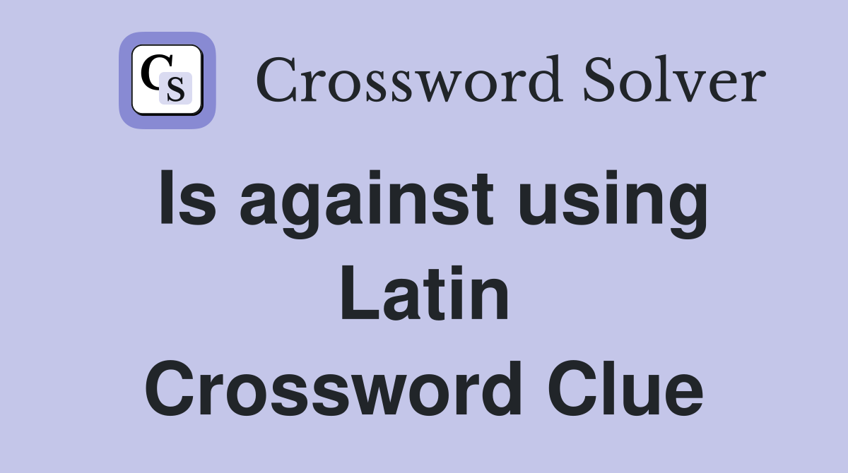 Is against using Latin Crossword Clue