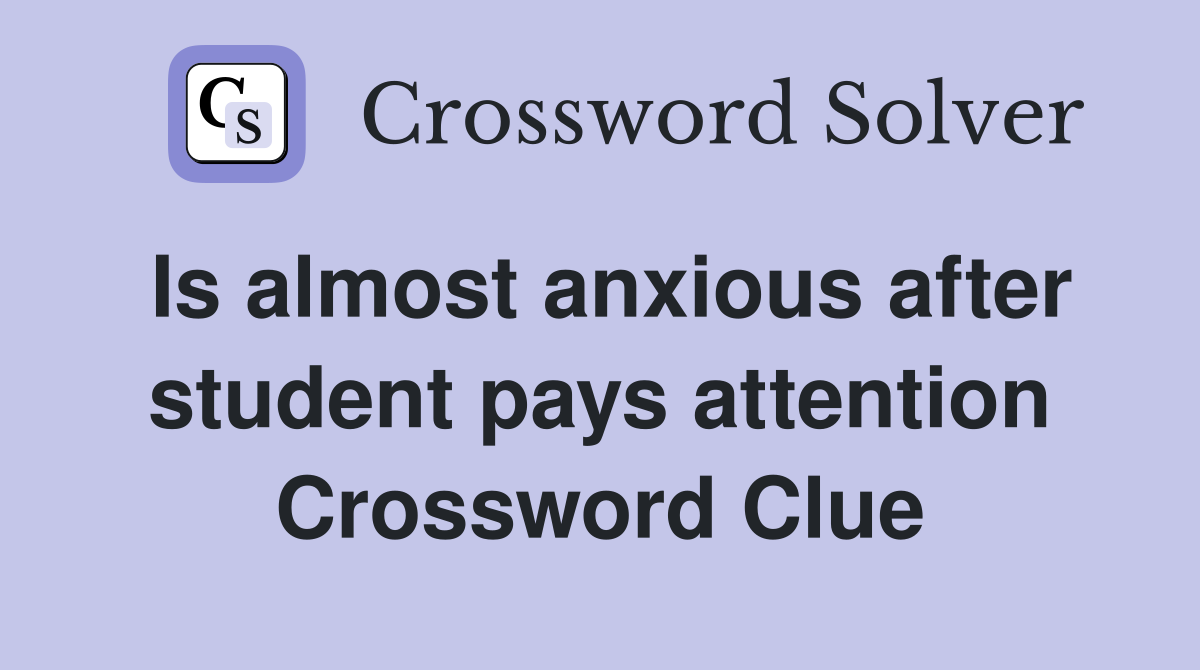 Is almost anxious after student pays attention Crossword Clue