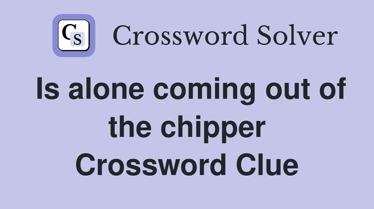 Is alone coming out of the chipper Crossword Clue