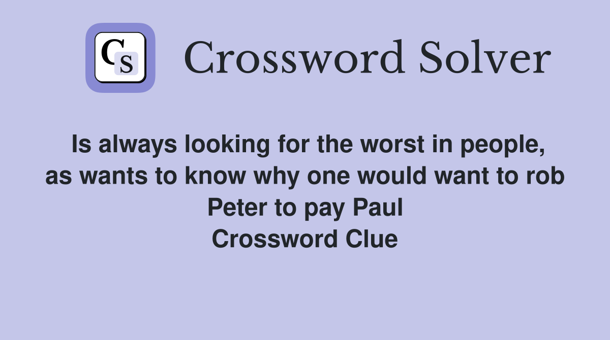 Is always looking for the worst in people, as wants to know why one would want to rob Peter to pay Paul Crossword Clue