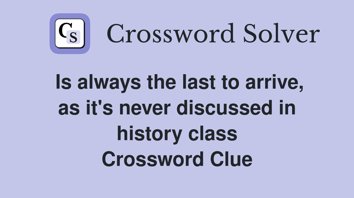 Is always the last to arrive, as it's never discussed in history class Crossword Clue