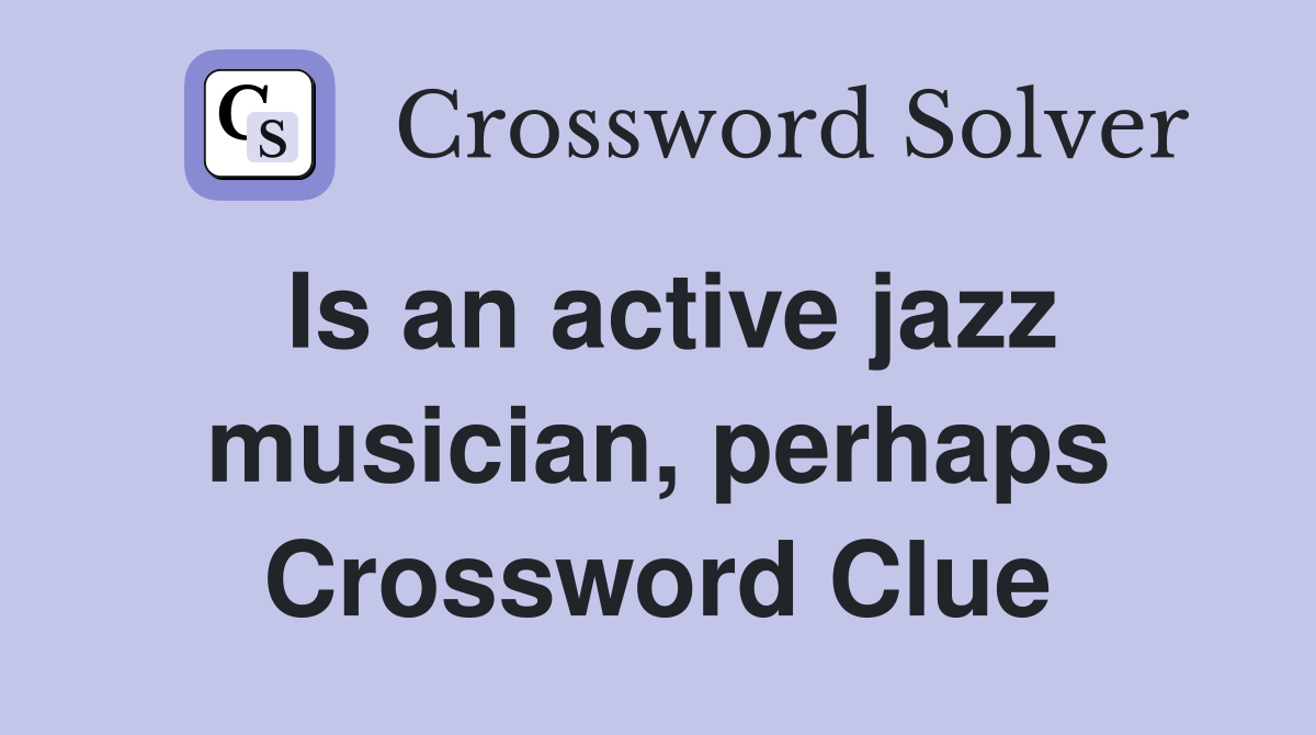 Is an active jazz musician, perhaps Crossword Clue
