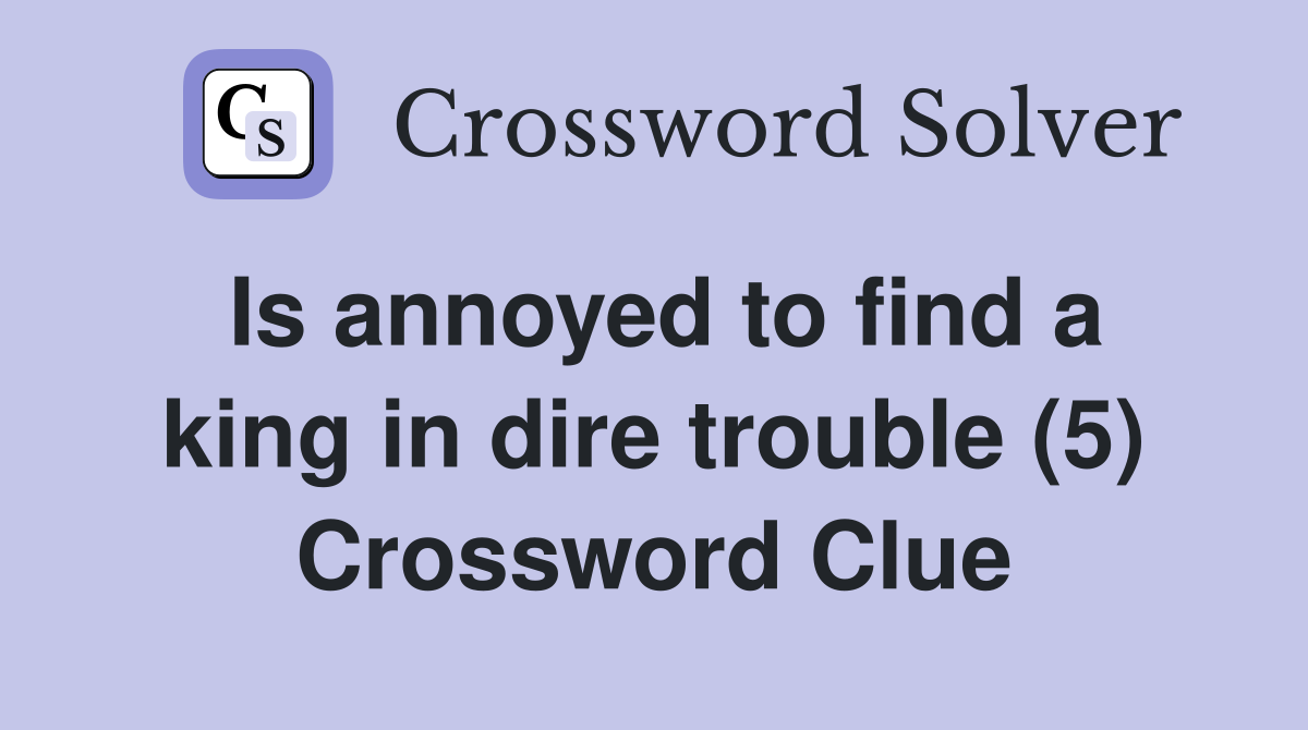 Is annoyed to find a king in dire trouble (5) Crossword Clue