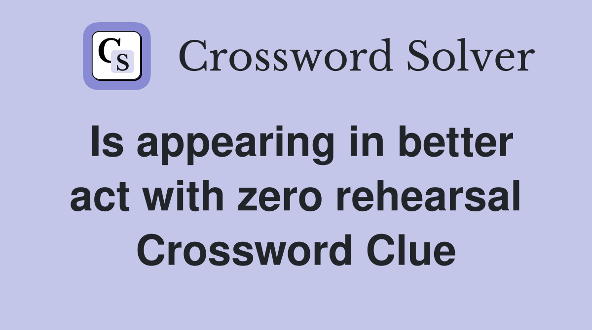 Is appearing in better act with zero rehearsal Crossword Clue