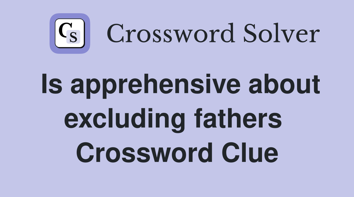 Is apprehensive about excluding fathers  Crossword Clue
