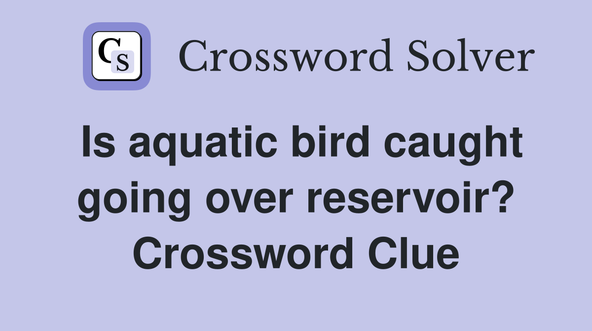 Is aquatic bird caught going over reservoir? Crossword Clue