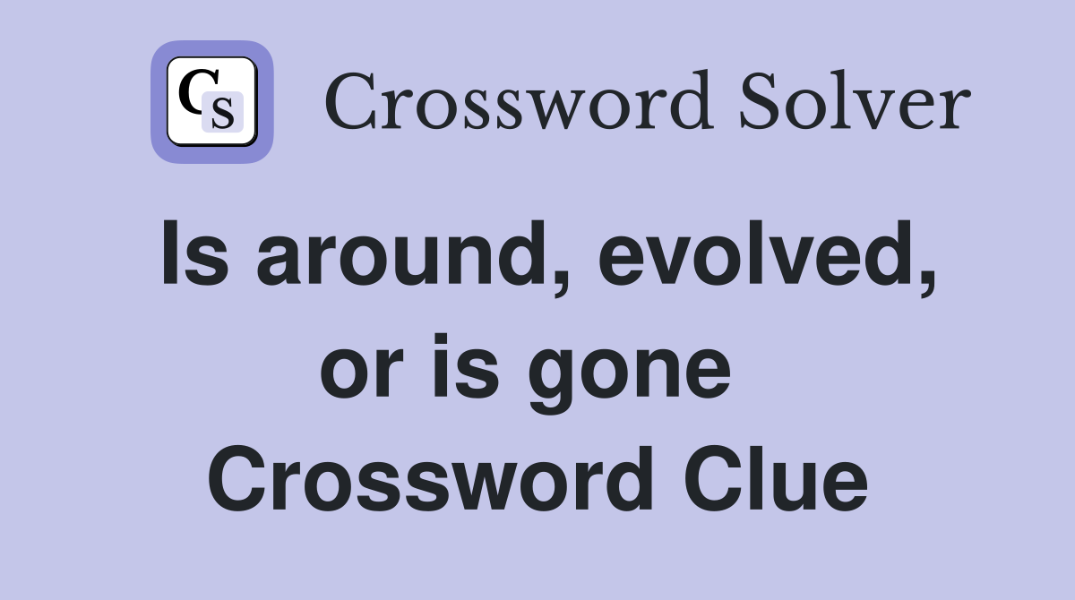 Is around, evolved, or is gone  Crossword Clue