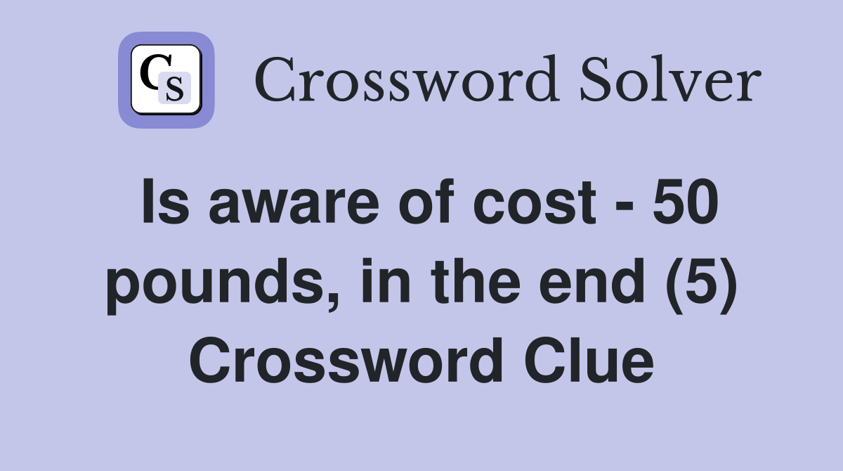 Is aware of cost - 50 pounds, in the end (5) Crossword Clue