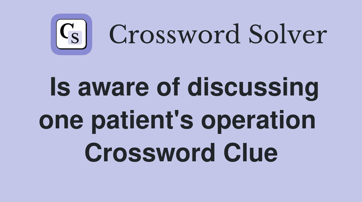 Is aware of discussing one patient's operation  Crossword Clue