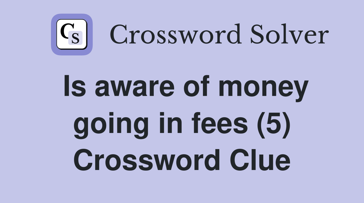 Is aware of money going in fees (5) Crossword Clue