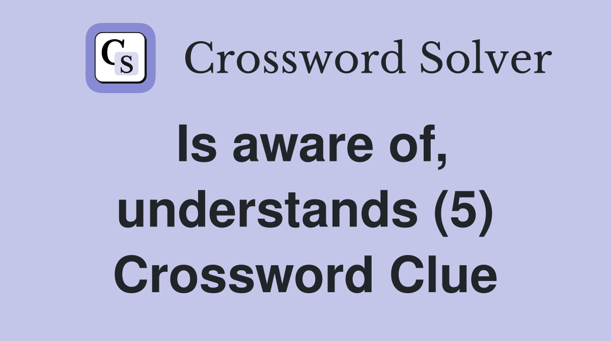Is aware of, understands (5) Crossword Clue