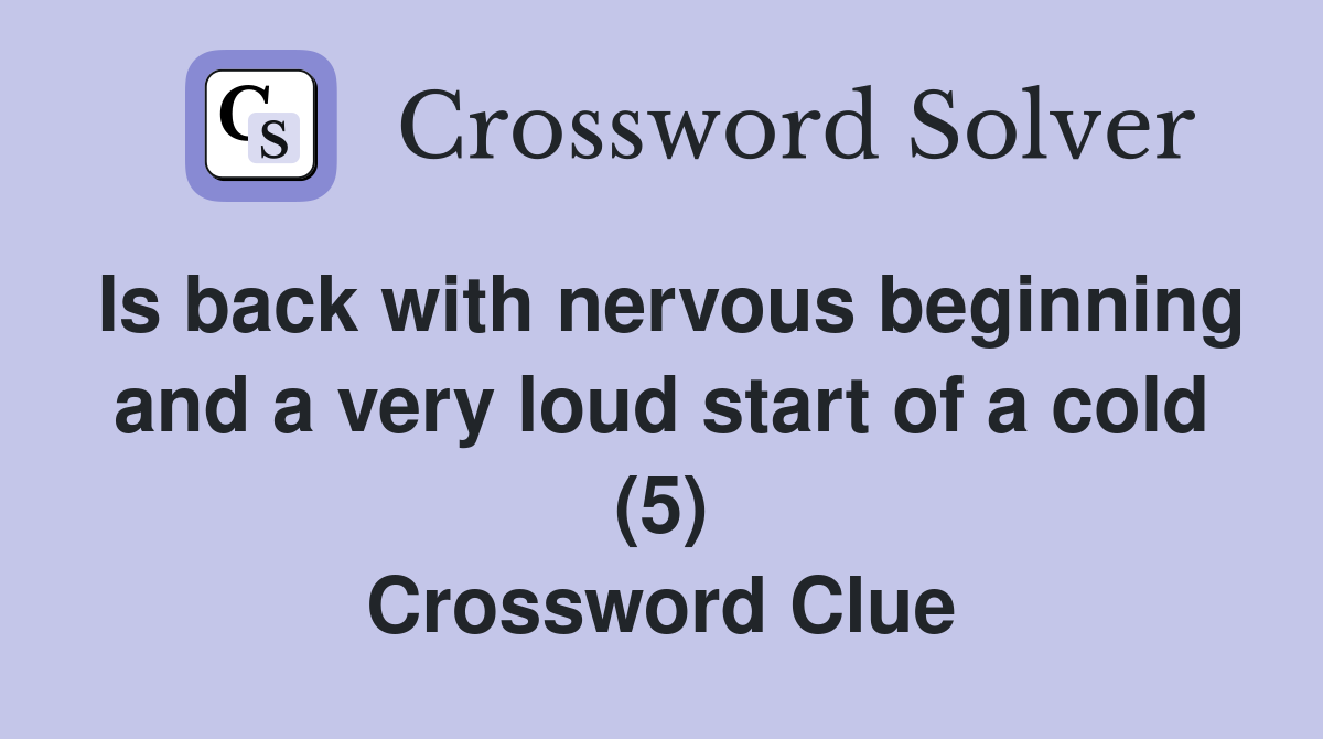 Is back with nervous beginning and a very loud start of a cold (5) Crossword Clue