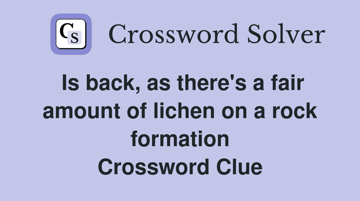 Is back, as there's a fair amount of lichen on a rock formation Crossword Clue