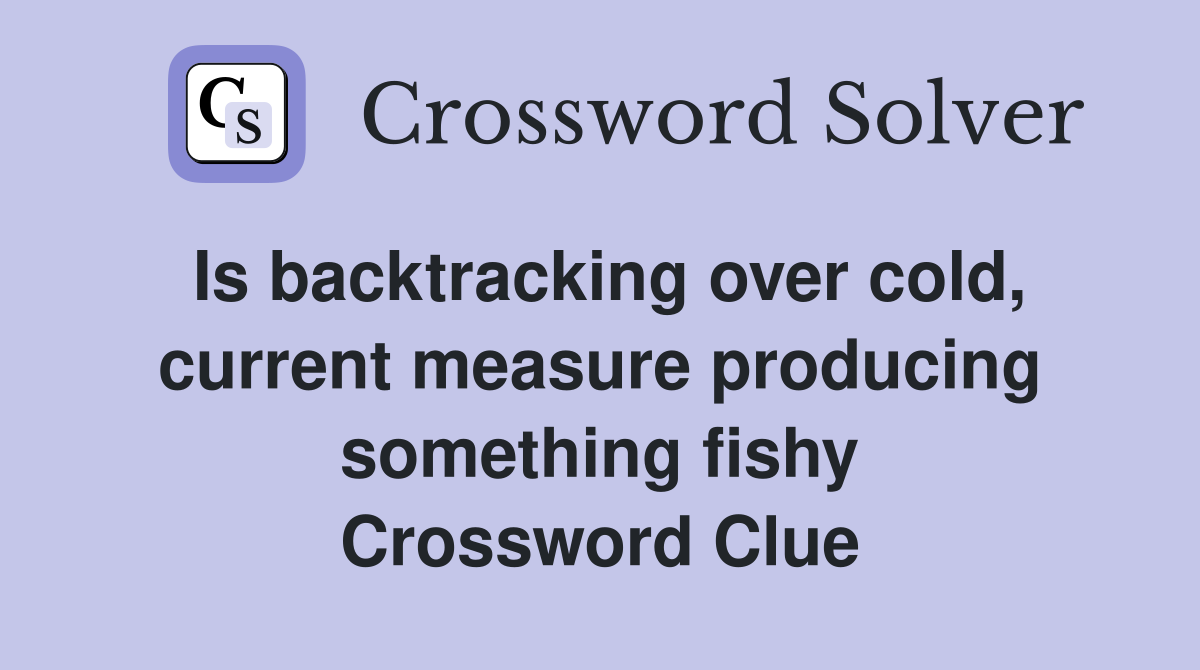 Is backtracking over cold, current measure producing something fishy Crossword Clue
