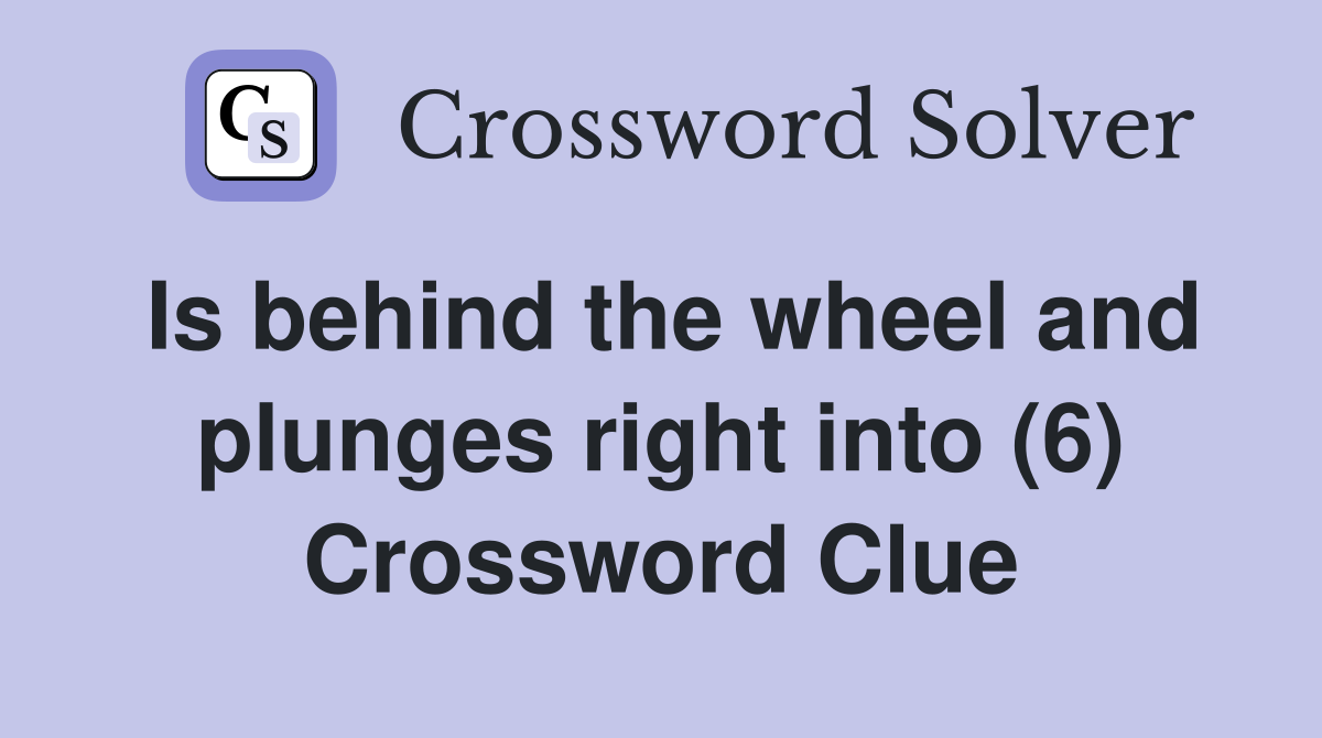 Is behind the wheel and plunges right into (6) Crossword Clue