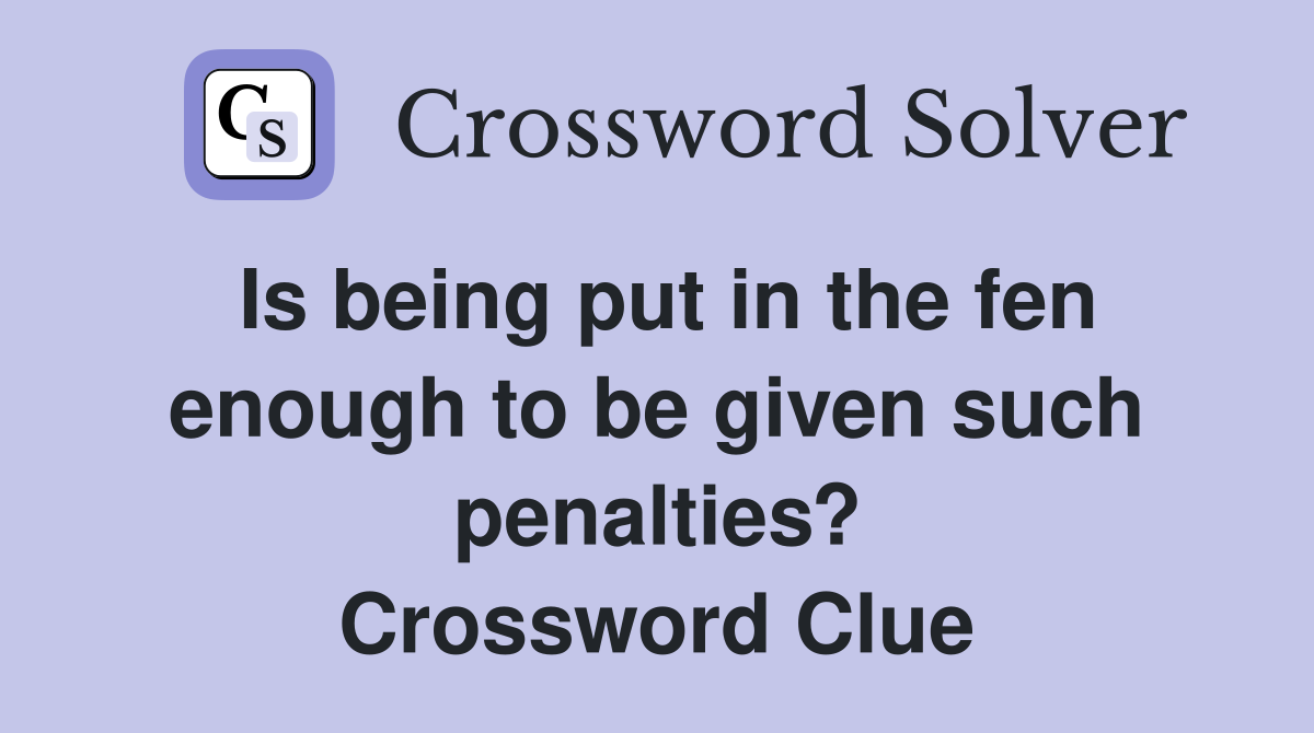Is being put in the fen enough to be given such penalties? Crossword Clue