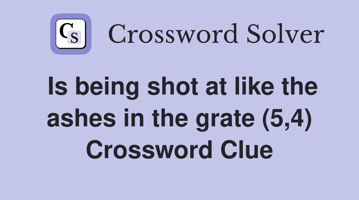 Is being shot at like the ashes in the grate (5,4) Crossword Clue