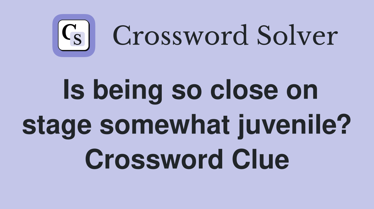 Is being so close on stage somewhat juvenile? Crossword Clue