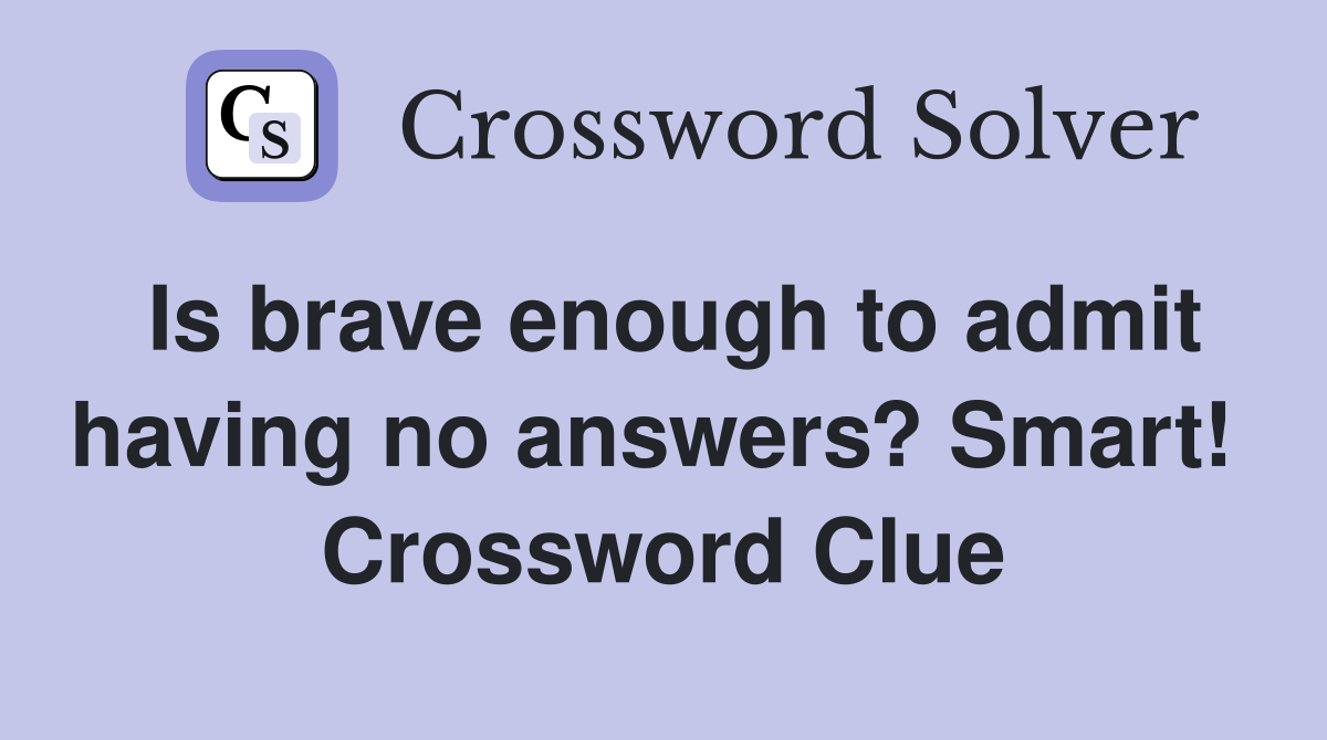 Is brave enough to admit having no answers? Smart!  Crossword Clue