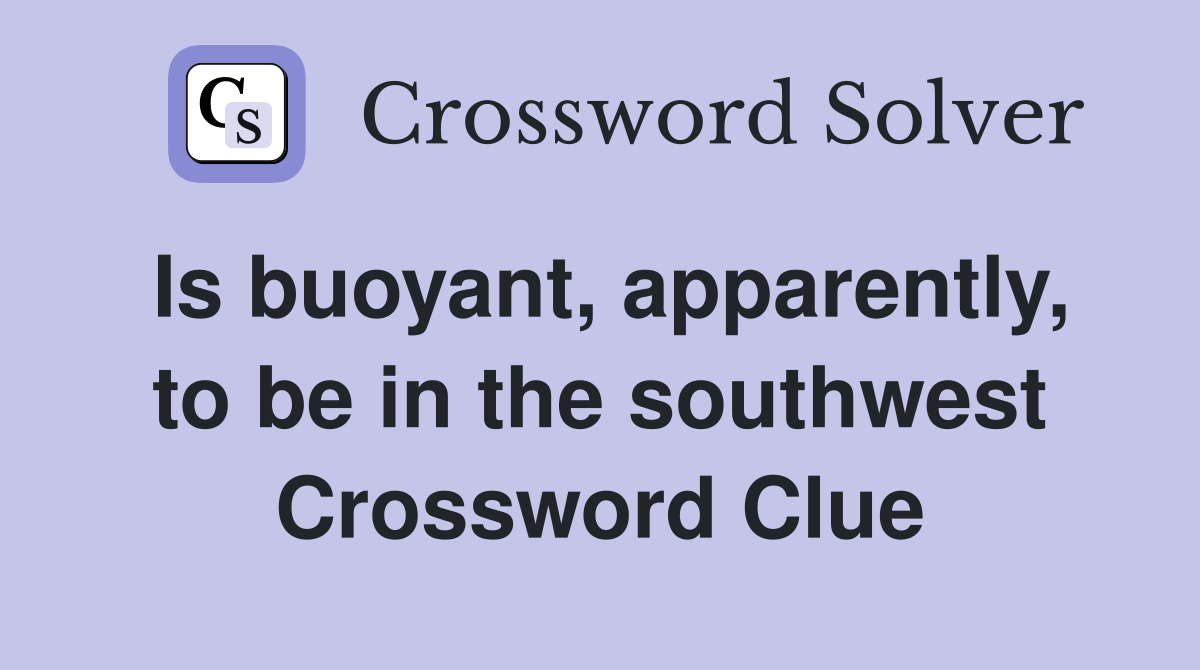 Is buoyant, apparently, to be in the southwest Crossword Clue