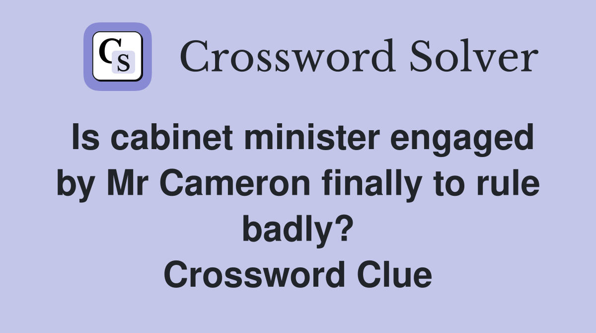 Is cabinet minister engaged by Mr Cameron finally to rule badly? Crossword Clue