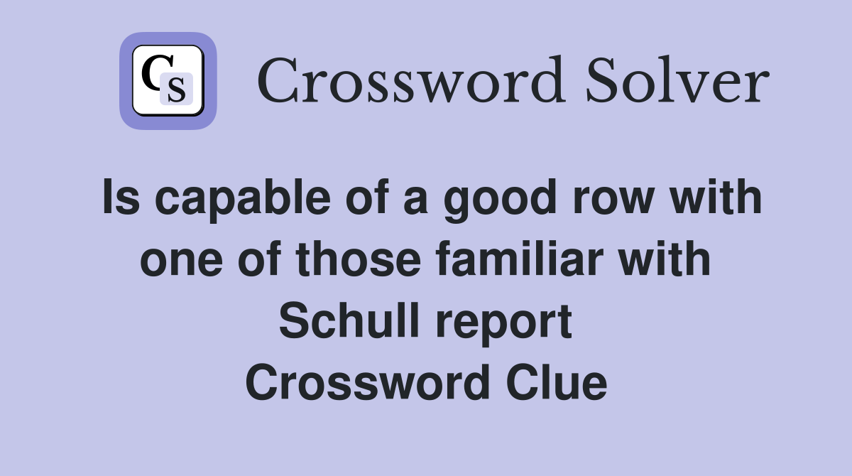 Is capable of a good row with one of those familiar with Schull report Crossword Clue