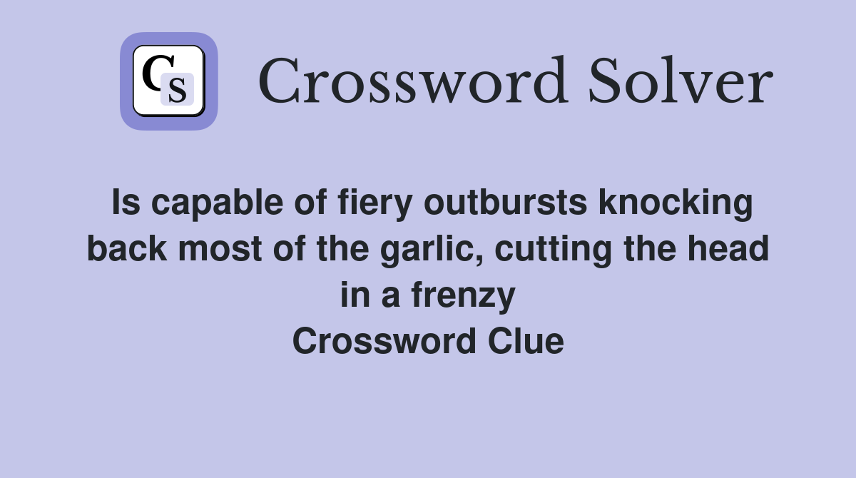 Is capable of fiery outbursts knocking back most of the garlic, cutting the head in a frenzy Crossword Clue