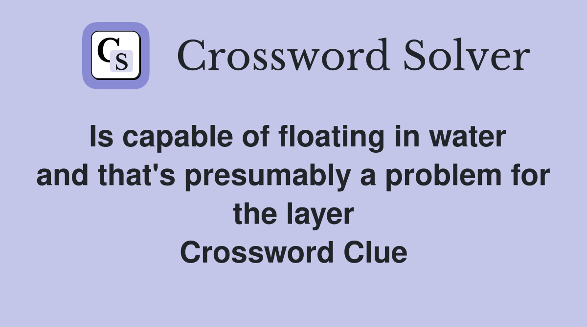 Is capable of floating in water and that's presumably a problem for the layer Crossword Clue