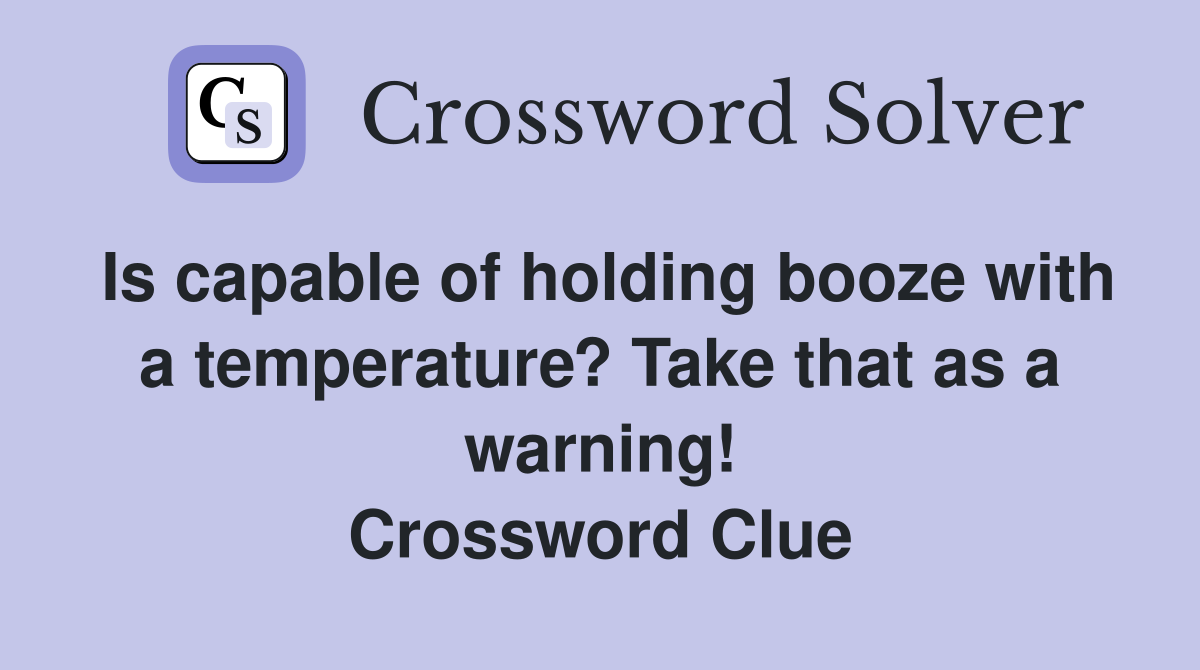 Is capable of holding booze with a temperature? Take that as a warning! Crossword Clue